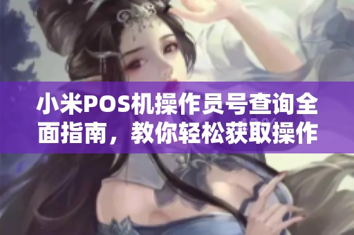 小米POS机操作员号查询全面指南，教你轻松获取操作员号码诀窍