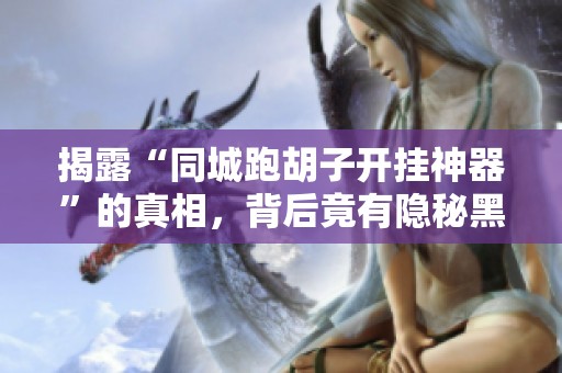 揭露“同城跑胡子开挂神器”的真相，背后竟有隐秘黑幕