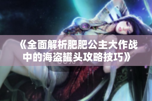 《全面解析肥肥公主大作战中的海盗罐头攻略技巧》
