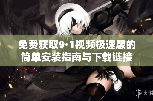 免费获取9·1视频极速版的简单安装指南与下载链接