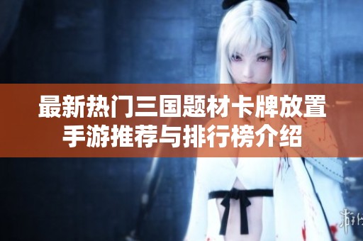 最新热门三国题材卡牌放置手游推荐与排行榜介绍