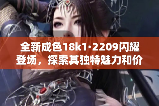 全新成色18k1·2209闪耀登场，探索其独特魅力和价值之旅