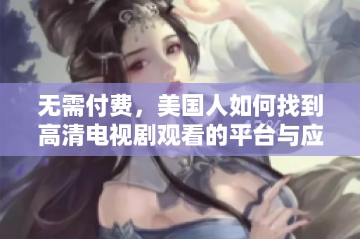 无需付费，美国人如何找到高清电视剧观看的平台与应用解析