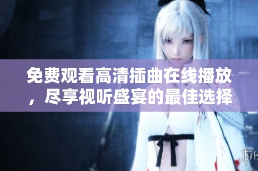 免费观看高清插曲在线播放，尽享视听盛宴的最佳选择