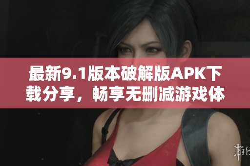 最新9.1版本破解版APK下载分享，畅享无删减游戏体验