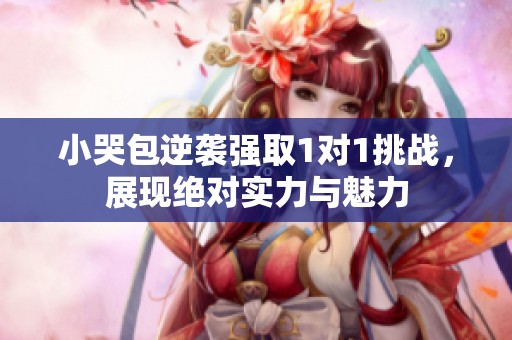 小哭包逆袭强取1对1挑战，展现绝对实力与魅力