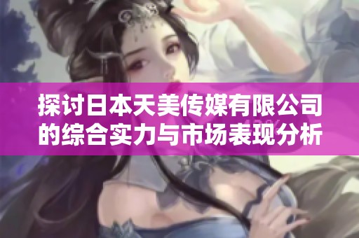 探讨日本天美传媒有限公司的综合实力与市场表现分析