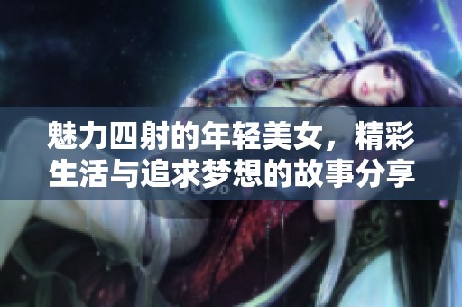 魅力四射的年轻美女，精彩生活与追求梦想的故事分享