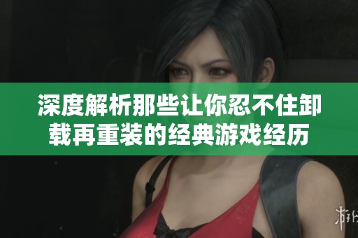 深度解析那些让你忍不住卸载再重装的经典游戏经历