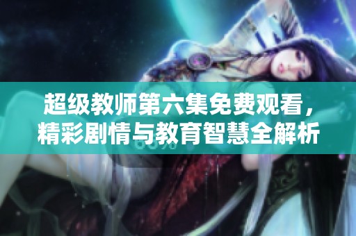 超级教师第六集免费观看，精彩剧情与教育智慧全解析