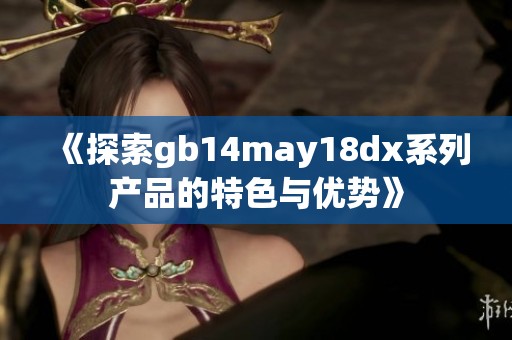 《探索gb14may18dx系列产品的特色与优势》