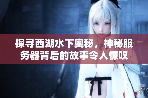 探寻西湖水下奥秘，神秘服务器背后的故事令人惊叹