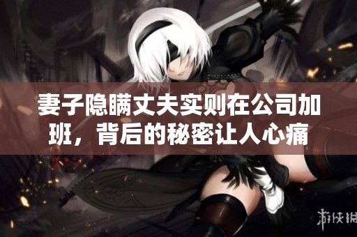 妻子隐瞒丈夫实则在公司加班，背后的秘密让人心痛