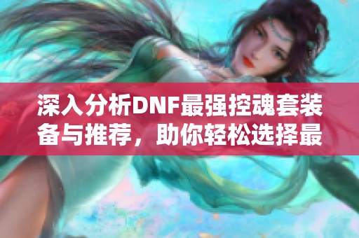 深入分析DNF最强控魂套装备与推荐，助你轻松选择最佳战斗搭档