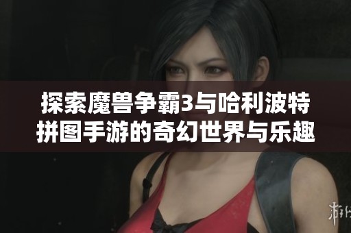 探索魔兽争霸3与哈利波特拼图手游的奇幻世界与乐趣