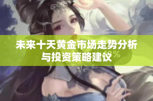 未来十天黄金市场走势分析与投资策略建议
