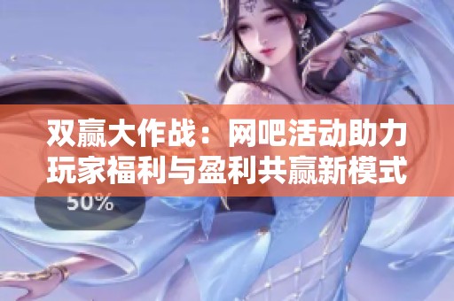 双赢大作战：网吧活动助力玩家福利与盈利共赢新模式