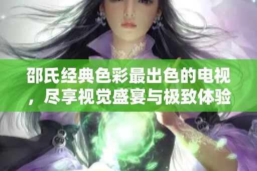 邵氏经典色彩最出色的电视，尽享视觉盛宴与极致体验