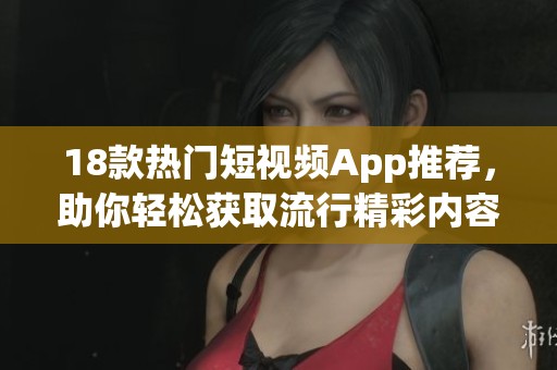 18款热门短视频App推荐，助你轻松获取流行精彩内容