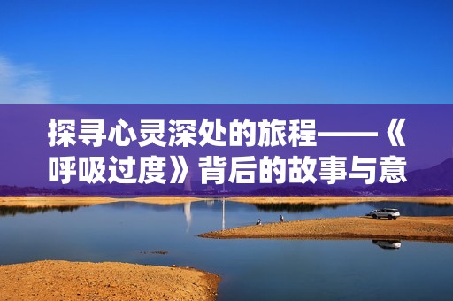 探寻心灵深处的旅程——《呼吸过度》背后的故事与意义