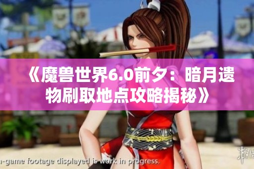 《魔兽世界6.0前夕：暗月遗物刷取地点攻略揭秘》