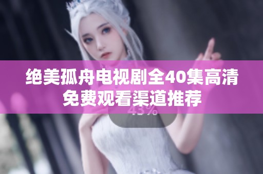 绝美孤舟电视剧全40集高清免费观看渠道推荐