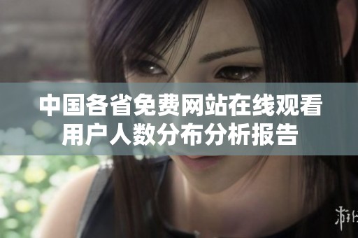中国各省免费网站在线观看用户人数分布分析报告