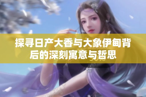 探寻日产大香与大象伊甸背后的深刻寓意与哲思