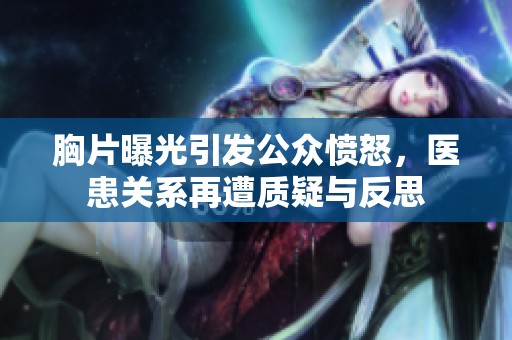 胸片曝光引发公众愤怒，医患关系再遭质疑与反思