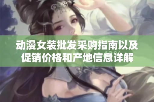 动漫女装批发采购指南以及促销价格和产地信息详解