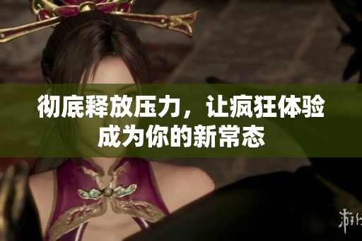 彻底释放压力，让疯狂体验成为你的新常态