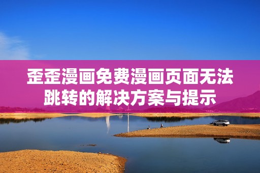 歪歪漫画免费漫画页面无法跳转的解决方案与提示