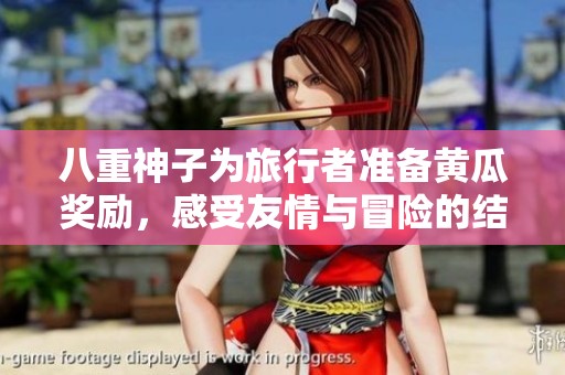 八重神子为旅行者准备黄瓜奖励，感受友情与冒险的结合