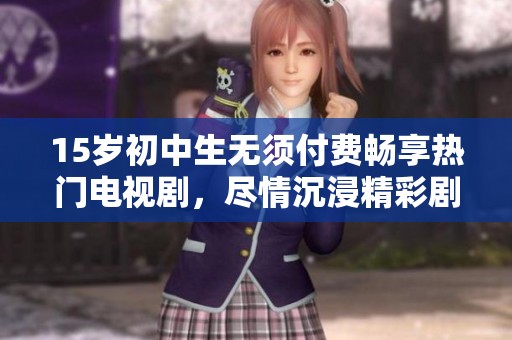 15岁初中生无须付费畅享热门电视剧，尽情沉浸精彩剧情