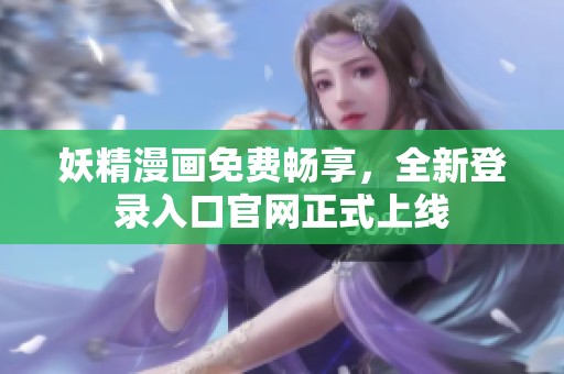 妖精漫画免费畅享，全新登录入口官网正式上线