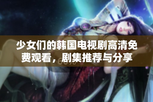 少女们的韩国电视剧高清免费观看，剧集推荐与分享