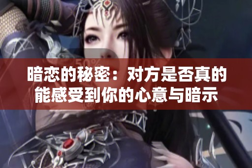 暗恋的秘密：对方是否真的能感受到你的心意与暗示