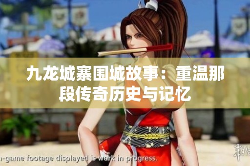 九龙城寨围城故事：重温那段传奇历史与记忆