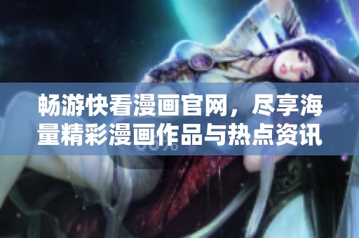 畅游快看漫画官网，尽享海量精彩漫画作品与热点资讯