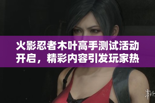火影忍者木叶高手测试活动开启，精彩内容引发玩家热议