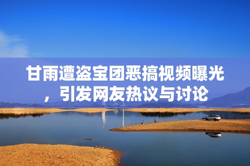 甘雨遭盗宝团恶搞视频曝光，引发网友热议与讨论