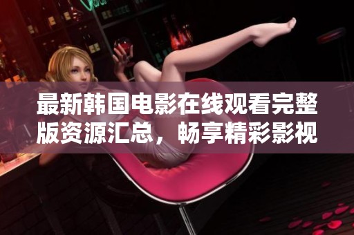最新韩国电影在线观看完整版资源汇总，畅享精彩影视盛宴