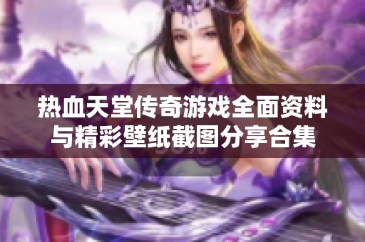 热血天堂传奇游戏全面资料与精彩壁纸截图分享合集