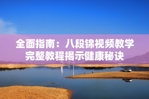 全面指南：八段锦视频教学完整教程揭示健康秘诀