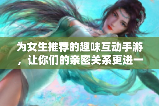 为女生推荐的趣味互动手游，让你们的亲密关系更进一步