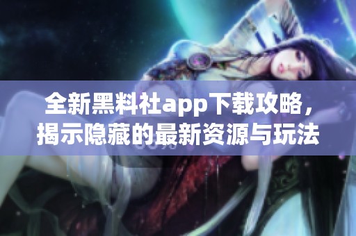 全新黑料社app下载攻略，揭示隐藏的最新资源与玩法