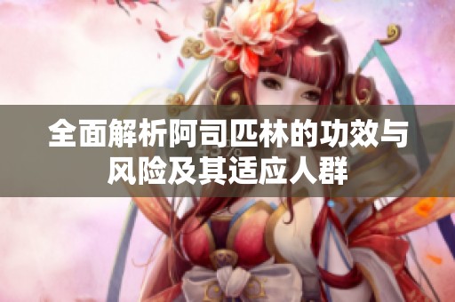 全面解析阿司匹林的功效与风险及其适应人群