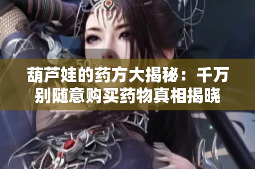 葫芦娃的药方大揭秘：千万别随意购买药物真相揭晓