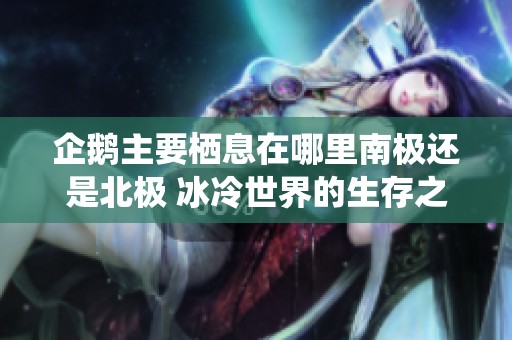 企鹅主要栖息在哪里南极还是北极 冰冷世界的生存之谜