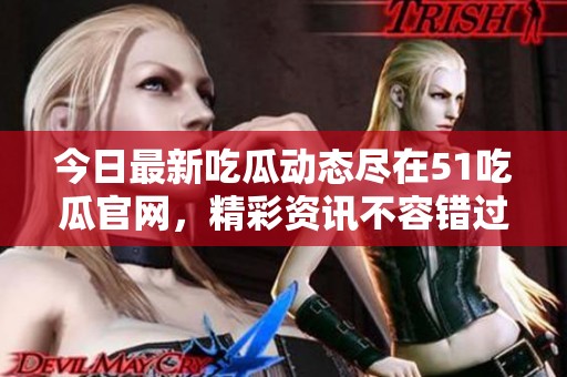 今日最新吃瓜动态尽在51吃瓜官网，精彩资讯不容错过！